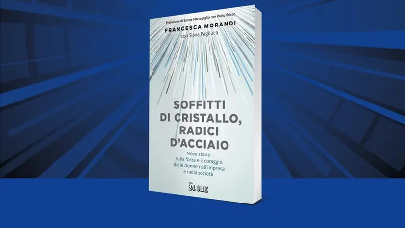 Il libro «Soffitti di cristallo, radici d'acciaio» di Francesca Morandi con Silvia Pagliuca (Il Sole 24 Ore; pp. 144)